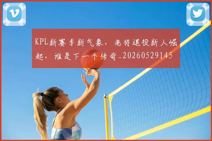KPL新赛季新气象，老将退役新人崛起，谁是下一个传奇_20260529145906