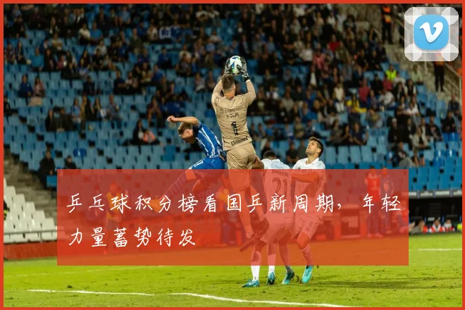乒乓球积分榜看国乒新周期，年轻力量蓄势待发