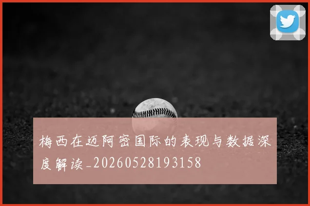梅西在迈阿密国际的表现与数据深度解读_20260528193158