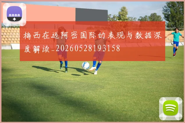 梅西在迈阿密国际的表现与数据深度解读_20260528193158