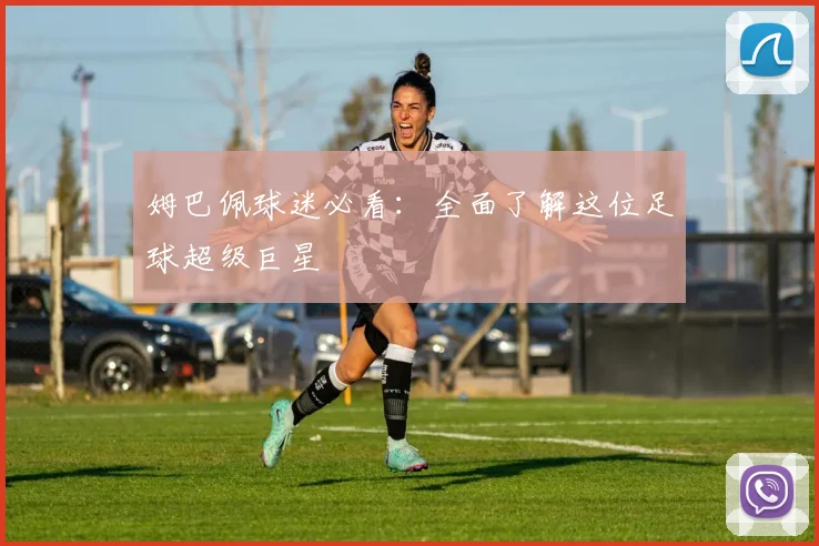 姆巴佩球迷必看：全面了解这位足球超级巨星