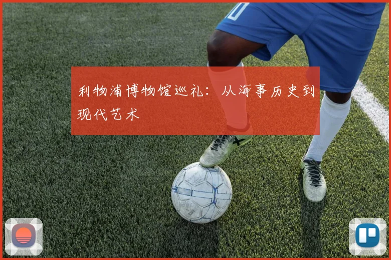 利物浦博物馆巡礼：从海事历史到现代艺术