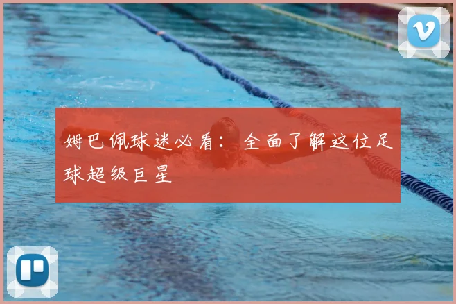 姆巴佩球迷必看：全面了解这位足球超级巨星