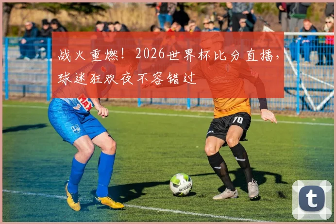 战火重燃!2026世界杯比分直播,球迷狂欢夜不容错过