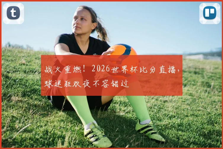 战火重燃！2026世界杯比分直播，球迷狂欢夜不容错过