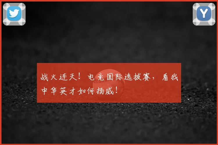 战火连天！电竞国际选拔赛，看我中华英才如何扬威！