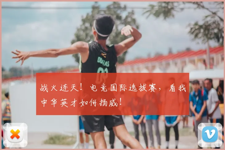 战火连天！电竞国际选拔赛，看我中华英才如何扬威！
