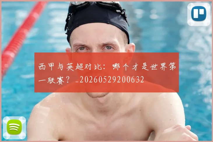 西甲与英超对比：哪个才是世界第一联赛？_20260529200632