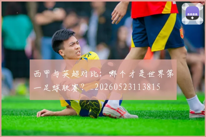 西甲与英超对比：哪个才是世界第一足球联赛？_20260523113815