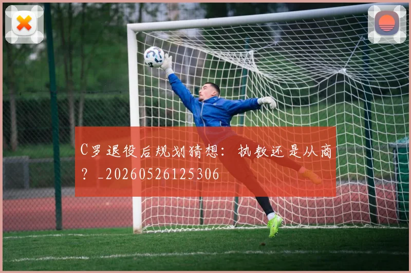 C罗退役后规划猜想：执教还是从商？_20260526125306