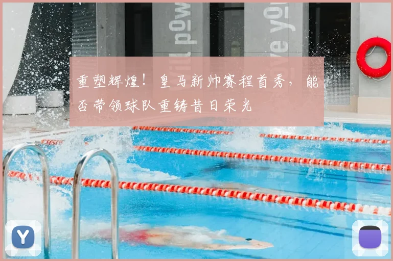重塑辉煌！皇马新帅赛程首秀，能否带领球队重铸昔日荣光