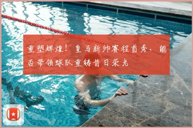 重塑辉煌！皇马新帅赛程首秀，能否带领球队重铸昔日荣光
