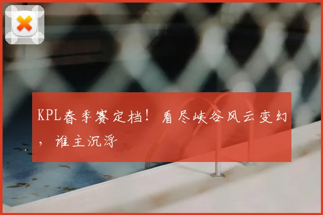 KPL春季赛定档！看尽峡谷风云变幻，谁主沉浮