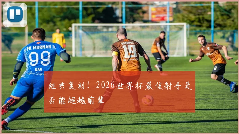 经典复刻！2026世界杯最佳射手是否能超越前辈