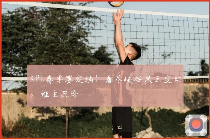 KPL春季赛定档！看尽峡谷风云变幻，谁主沉浮