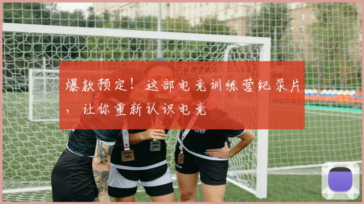 爆款预定!这部电竞训练营纪录片,让你重新认识电竞