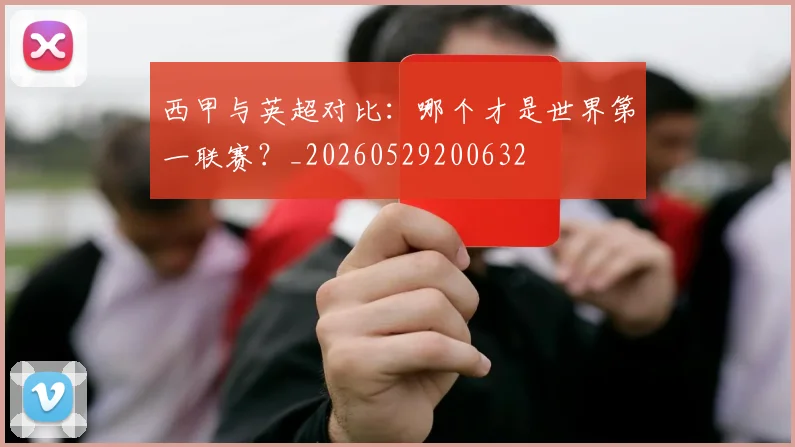 西甲与英超对比：哪个才是世界第一联赛？_20260529200632