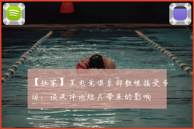 【独家】某电竞俱乐部教练接受专访，谈及评论短片带来的影响