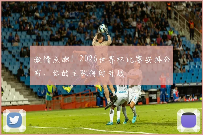 激情点燃！2026世界杯比赛安排公布，你的主队何时开战