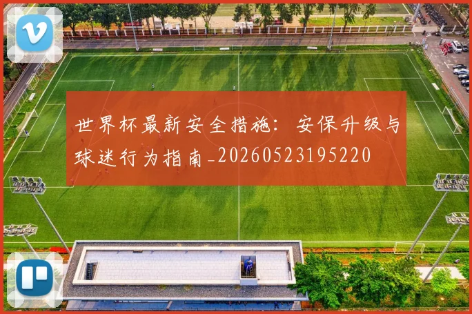 世界杯最新安全措施：安保升级与球迷行为指南_20260523195220