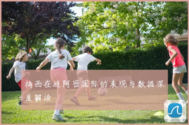 梅西在迈阿密国际的表现与数据深度解读