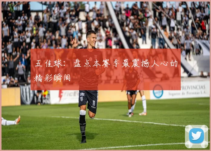 五佳球:盘点本赛季最震撼人心的精彩瞬间