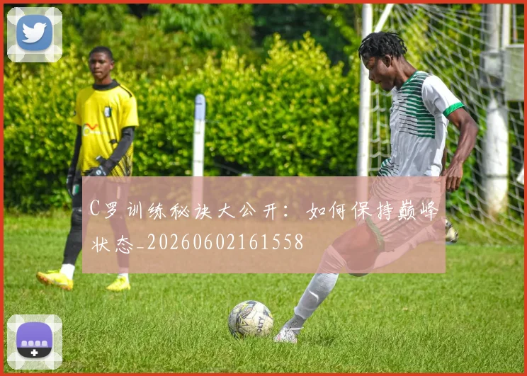 C罗训练秘诀大公开:如何保持巅峰状态_20260602161558