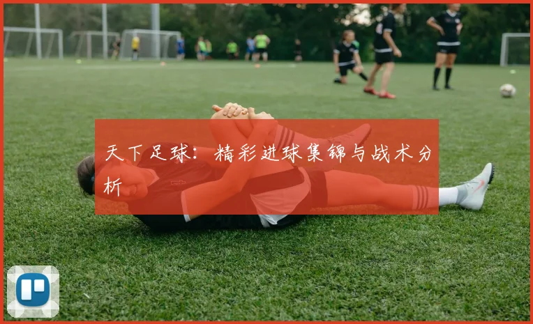 天下足球：精彩进球集锦与战术分析